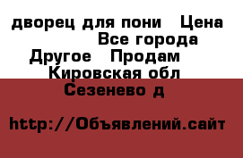 дворец для пони › Цена ­ 2 500 - Все города Другое » Продам   . Кировская обл.,Сезенево д.